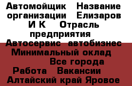 Автомойщик › Название организации ­ Елизаров И.К. › Отрасль предприятия ­ Автосервис, автобизнес › Минимальный оклад ­ 20 000 - Все города Работа » Вакансии   . Алтайский край,Яровое г.